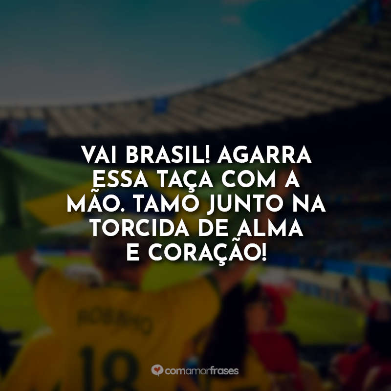 Frases para a Seleção Brasileira: Vai Brasil! Agarra essa taça com a mão. Tamo junto na torcida de alma e coração!