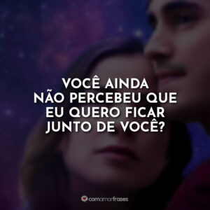 Você ainda não percebeu que eu quero ficar junto de você?