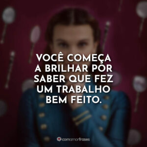 Você começa a brilhar por saber que fez um trabalho bem feito.