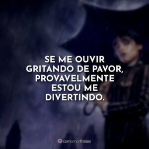 Se me ouvir gritando de pavor, provavelmente estou me divertindo.
