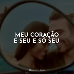 Meu coração é seu e só seu.