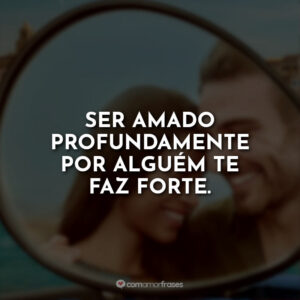 Ser amado profundamente por alguém te faz forte.