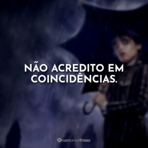 Não acredito em coincidências.