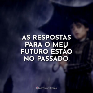 As respostas para o meu futuro estão no passado.