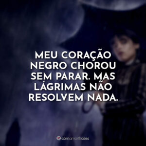 Meu coração negro chorou sem parar. Mas lágrimas não resolvem nada.