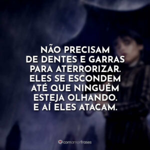 Não precisam de dentes e garras para aterrorizar. Eles se escondem até que ninguém esteja olhando. E aí eles atacam.