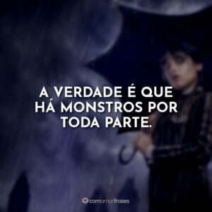 A verdade é que há monstros por toda parte.