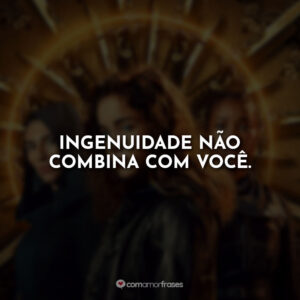 Ingenuidade não combina com você.