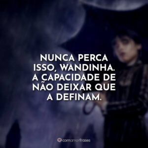 Nunca perca isso, Wandinha. A capacidade de não deixar que a definam.