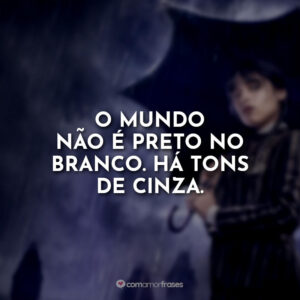 O mundo não é preto no branco. Há tons de cinza.