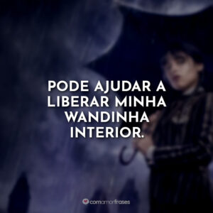 Pode ajudar a liberar minha Wandinha interior.
