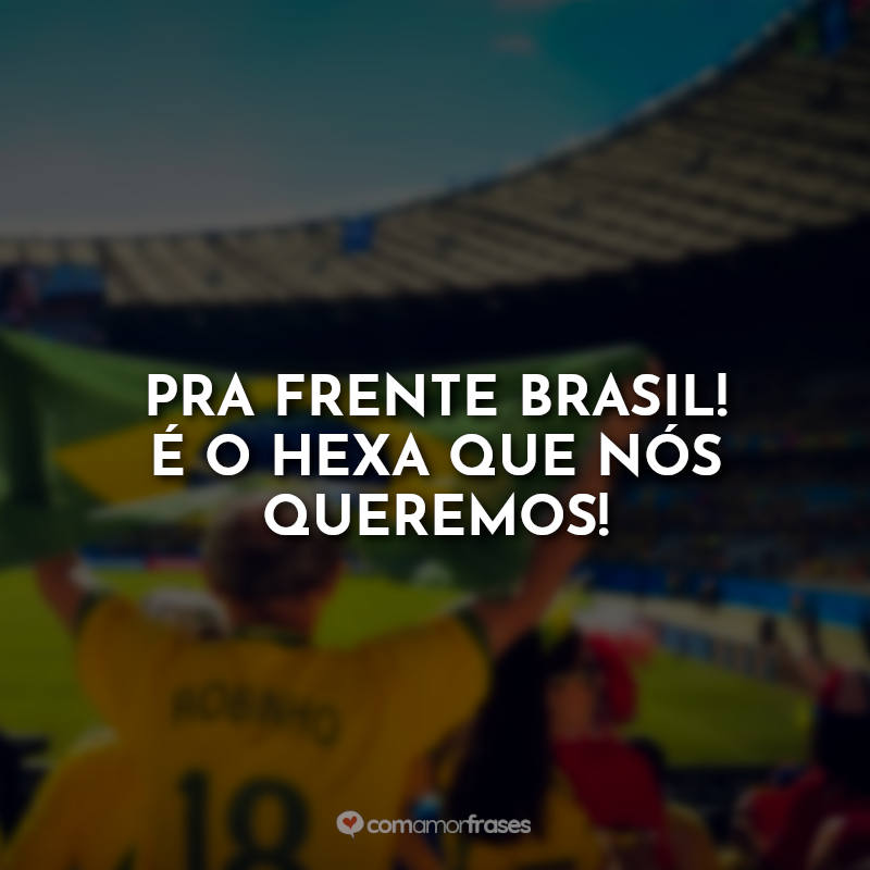 Frases rumo ao hexa: Pra frente Brasil! É o hexa que nós queremos! Seleção Brasileira