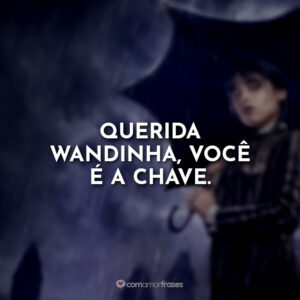 Querida Wandinha, você é a chave.