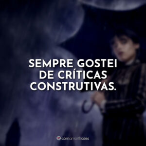 Sempre gostei de críticas construtivas.