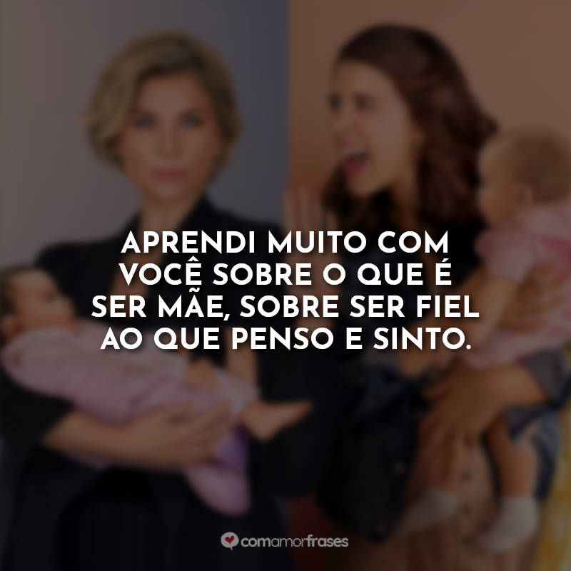 Frases da Série Mãe Só tem Duas: Aprendi muito com você sobre o que é ser mãe, sobre ser fiel ao que penso e sinto.
