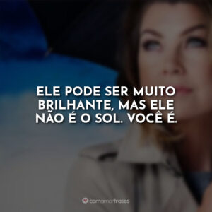 Ele pode ser muito brilhante, mas ele não é o sol. Você é.