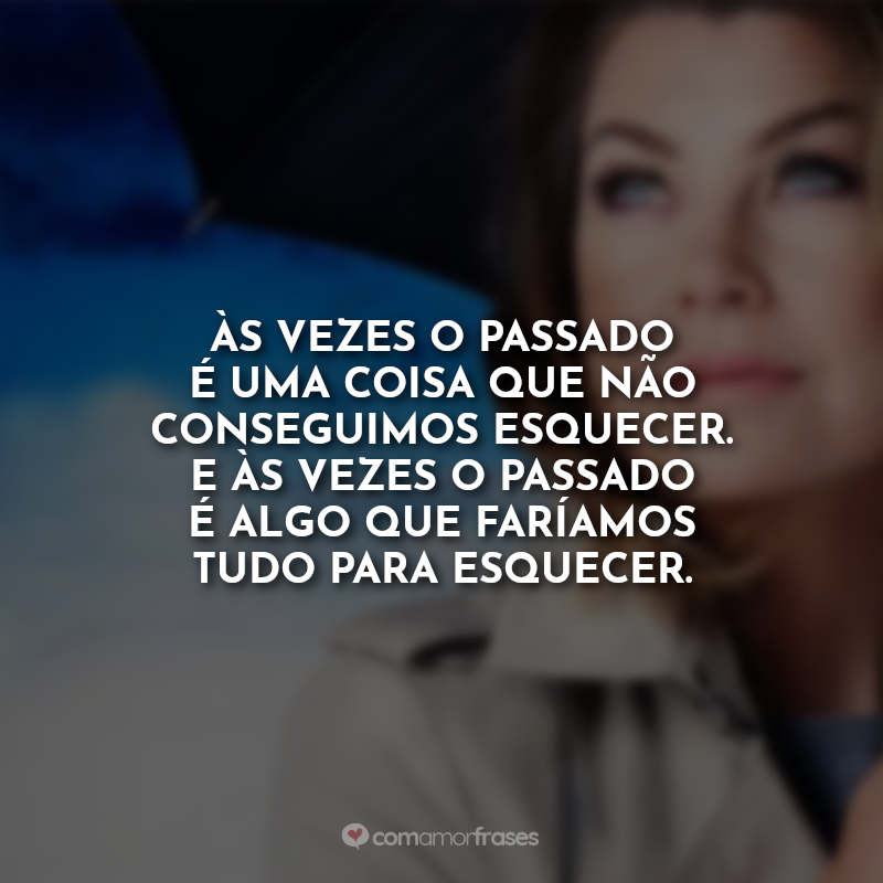 Frases Grey's Anatomy sobre Amor: Às vezes o passado é uma coisa que não conseguimos esquecer. E às vezes o passado é algo que faríamos tudo para esquecer.