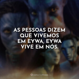 As pessoas dizem que vivemos em Eywa, Eywa vive em nós.