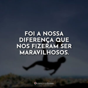 Foi a nossa diferença que nos fizeram ser maravilhosos.