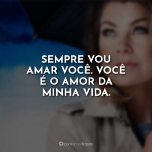Sempre vou amar você. Você é o amor da minha vida.