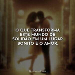 O que transforma este mundo de solidão em um lugar bonito é o amor.