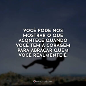 Você pode nos mostrar o que acontece quando você tem a coragem para abraçar quem você realmente é.