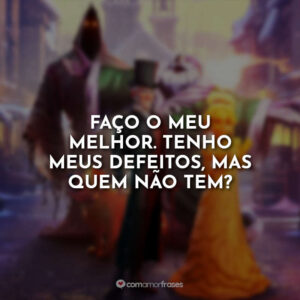 Faço o meu melhor. Tenho meus defeitos, mas quem não tem?