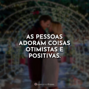 As pessoas adoram coisas otimistas e positivas.