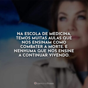 Na escola de medicina, temos muitas aulas que nos ensinam como combater a morte. E nenhuma que nos ensine a continuar vivendo.