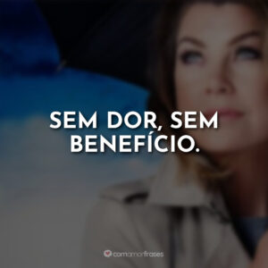 Sem dor, sem benefício.