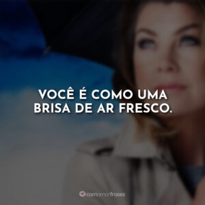 Você é como uma brisa de ar fresco.