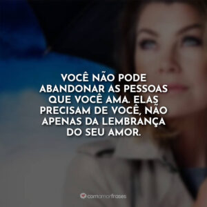 Você não pode abandonar as pessoas que você ama. Elas precisam de você, não apenas da lembrança do seu amor.