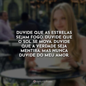 Duvide que as estrelas sejam fogo. Duvide que o sol se mova. Duvide que a verdade seja mentira. Mas nunca duvide do meu amor.
