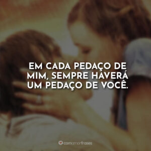 Em cada pedaço de mim, sempre haverá um pedaço de você.