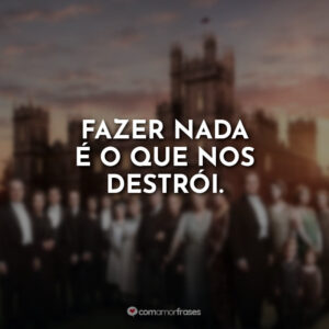 Fazer nada é o que nos destrói.