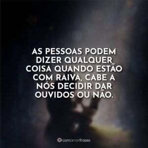 As pessoas podem dizer qualquer coisa quando estão com raiva, cabe a nós decidir dar ouvidos ou não.