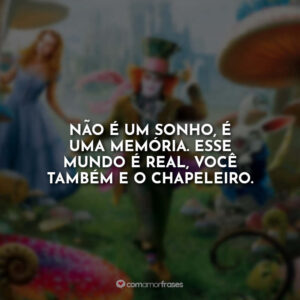 Não é um sonho, é uma memória. Esse mundo é real, você também e o Chapeleiro.