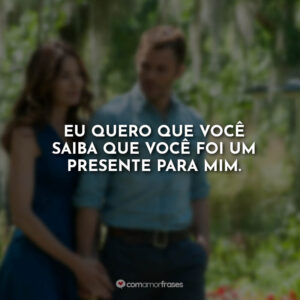Eu quero que você saiba que você foi um presente para mim.