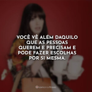 Você vê além daquilo que as pessoas querem e precisam e pode fazer escolhas por si mesma.