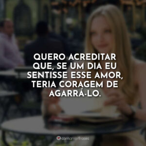 Quero acreditar que, se um dia eu sentisse esse amor, teria coragem de agarrá-lo.