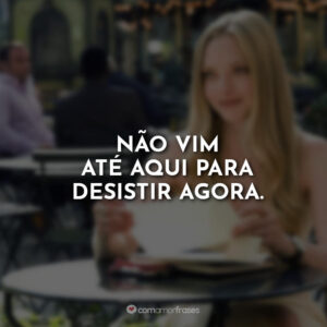 Não vim até aqui para desistir agora.