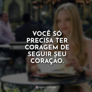 Você só precisa ter coragem de seguir seu coração.