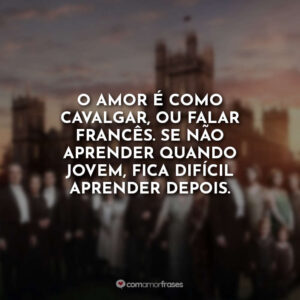 O amor é como cavalgar, ou falar francês. Se não aprender quando jovem, fica difícil aprender depois.
