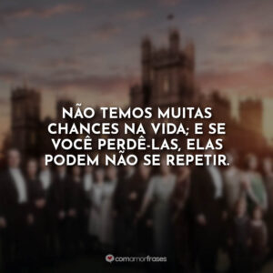 Não temos muitas chances na vida; e se você perdê-las, elas podem não se repetir.