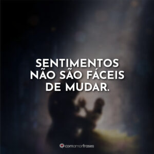 Sentimentos não são fáceis de mudar.