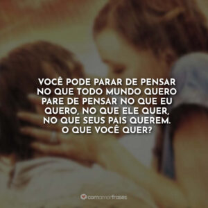 Você pode parar de pensar no que todo mundo quer? Pare de pensar no que eu quero, no que ele quer, no que seus pais querem. O que você quer?