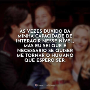 Às vezes duvido da minha capacidade de interagir nesse nível, mas eu sei que é necessário se quiser me tornar o humano que espero ser.