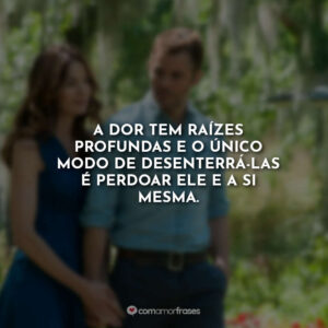 A dor tem raízes profundas e o único modo de desenterrá-las é perdoar ele e a si mesma.