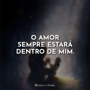 O amor sempre estará dentro de mim.