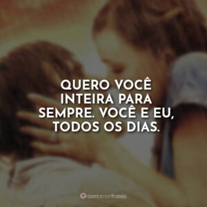 Quero você inteira para sempre. Você e eu, todos os dias.